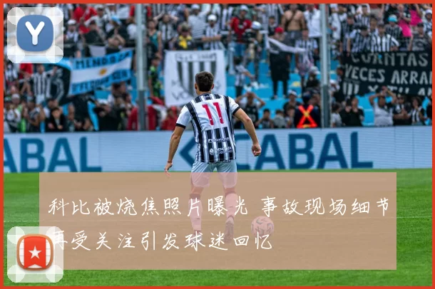 科比被烧焦照片曝光 事故现场细节再受关注引发球迷回忆