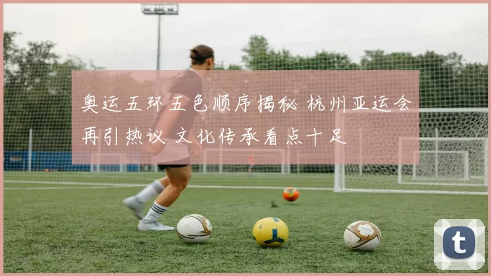 奥运五环五色顺序揭秘 杭州亚运会再引热议 文化传承看点十足