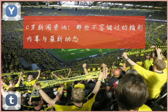 c罗新闻资讯：那些不容错过的精彩内幕与最新动态