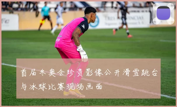 首届冬奥会珍贵影像公开滑雪跳台与冰球比赛现场画面