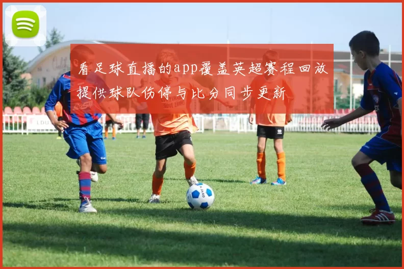 看足球直播的app覆盖英超赛程回放提供球队伤停与比分同步更新