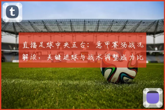 直播足球中央五台：意甲赛场战况解读，关键进球与战术调整成为比赛看点