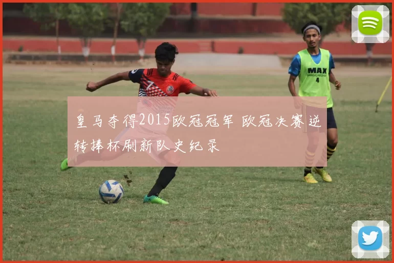 皇马夺得2015欧冠冠军 欧冠决赛逆转捧杯刷新队史纪录