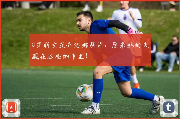 c罗新女友乔治娜照片，原来她的美藏在这些细节里！