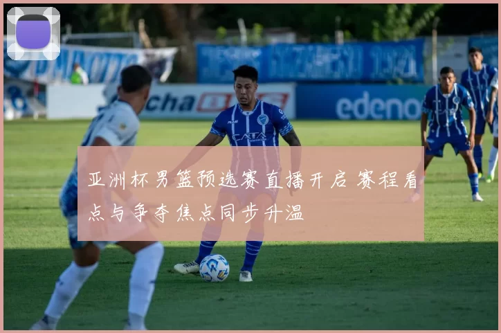 亚洲杯男篮预选赛直播开启 赛程看点与争夺焦点同步升温