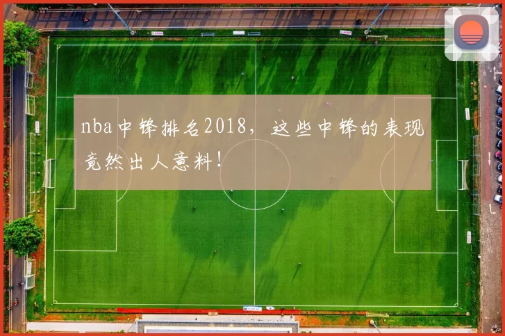 nba中锋排名2018，这些中锋的表现竟然出人意料！