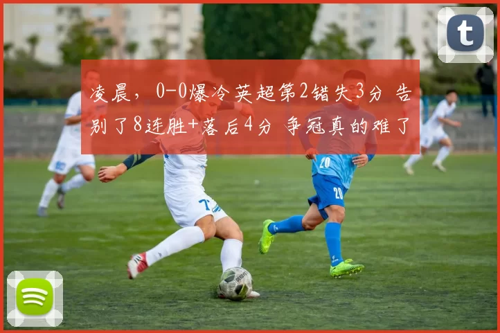 凌晨，0-0爆冷英超第2错失3分 告别了8连胜+落后4分 争冠真的难了