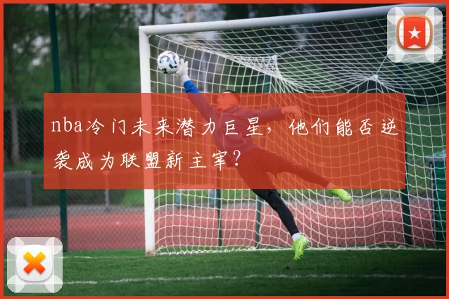 nba冷门未来潜力巨星，他们能否逆袭成为联盟新主宰？