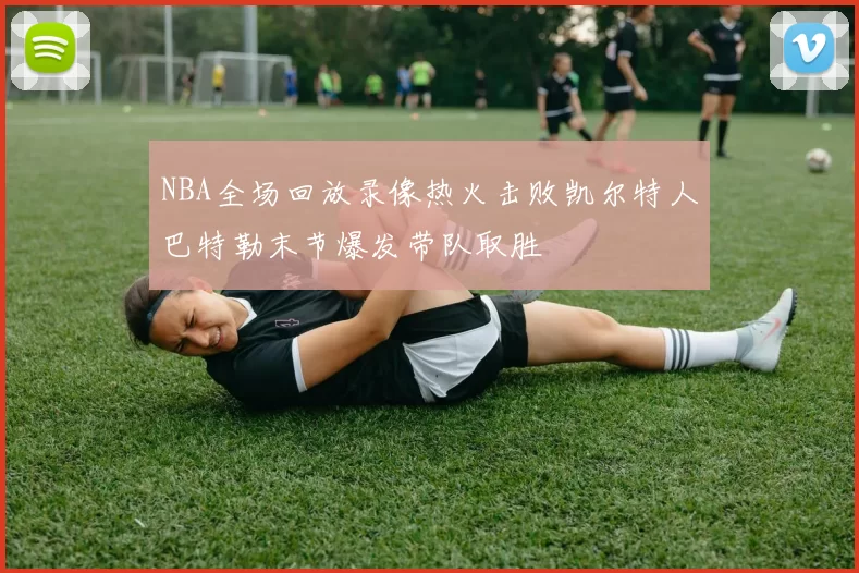 NBA全场回放录像热火击败凯尔特人巴特勒末节爆发带队取胜