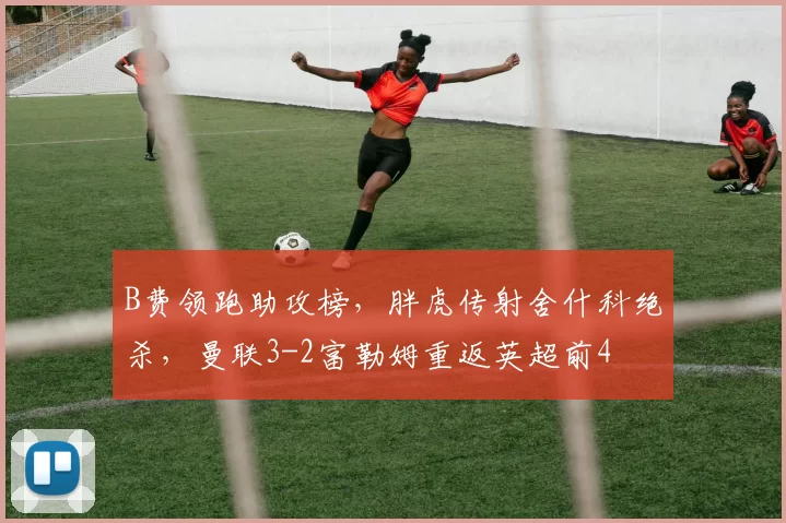 B费领跑助攻榜，胖虎传射舍什科绝杀，曼联3-2富勒姆重返英超前4