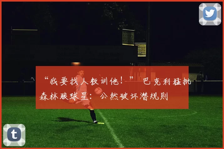 “我要找人教训他！” 巴克利猛批森林狼球星：公然破坏潜规则