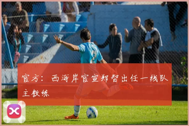 官方：西海岸官宣郑智出任一线队主教练