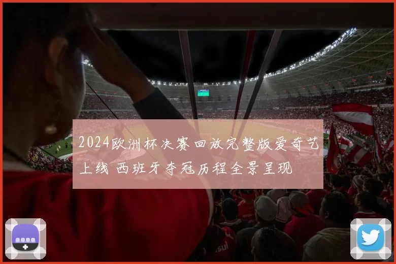 2024欧洲杯决赛回放完整版爱奇艺上线 西班牙夺冠历程全景呈现