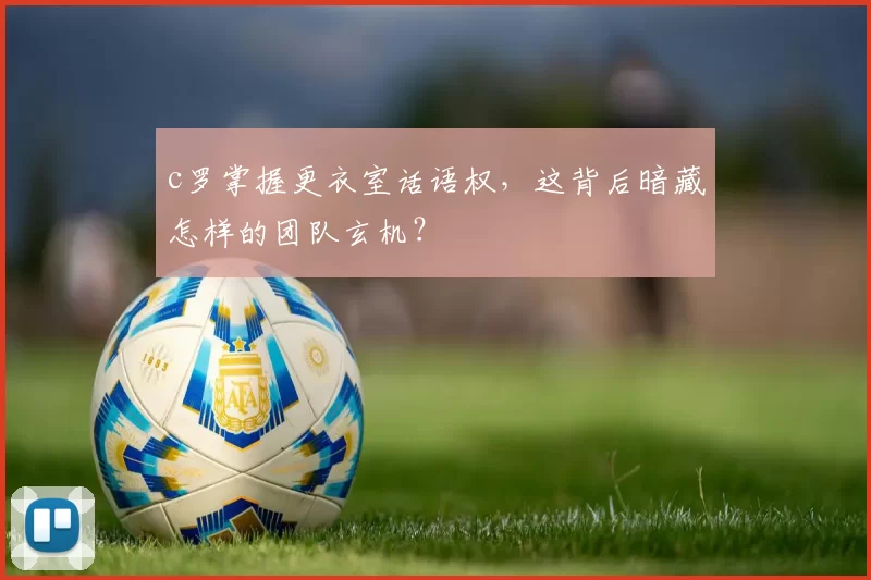c罗掌握更衣室话语权，这背后暗藏怎样的团队玄机？