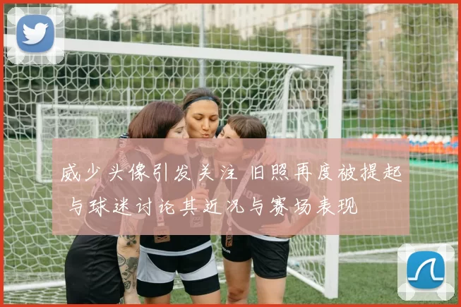 威少头像引发关注 旧照再度被提起 与球迷讨论其近况与赛场表现