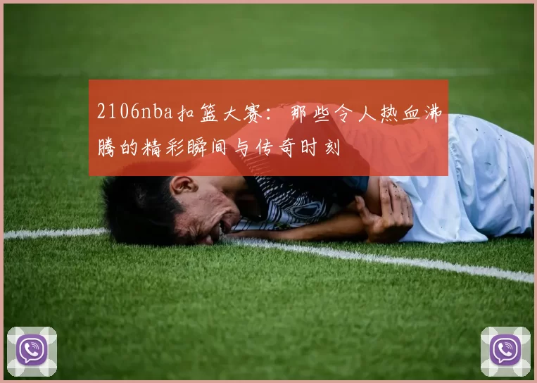 2106nba扣篮大赛:那些令人热血沸腾的精彩瞬间与传奇时刻