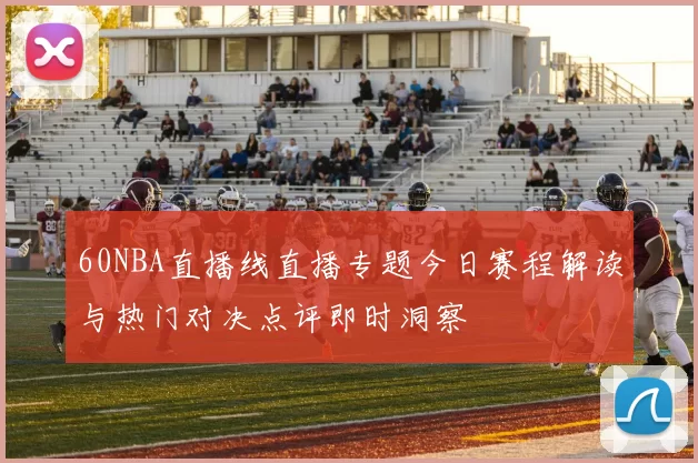 60NBA直播线直播专题今日赛程解读与热门对决点评即时洞察