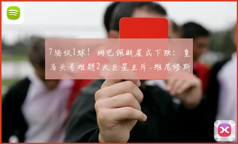 7场仅1球！姆巴佩断崖式下跌：皇马头号难题2大巨星互斥_维尼修斯_比赛_赛季