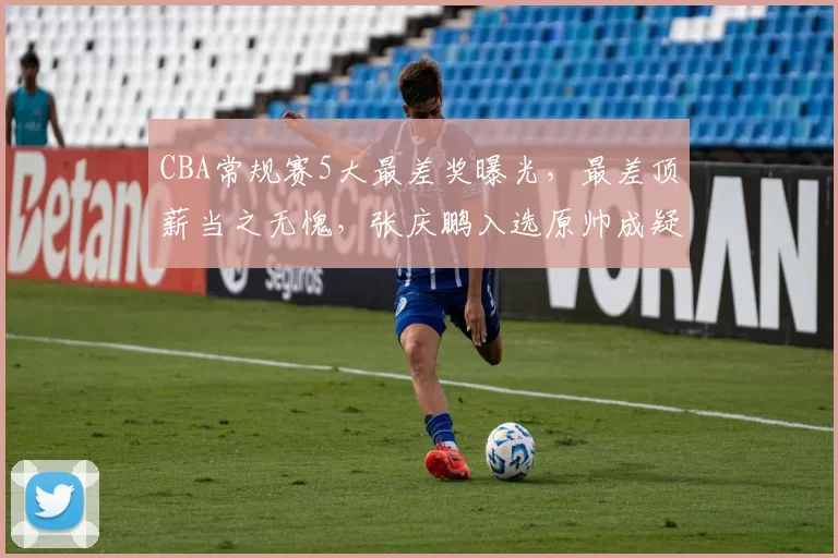 CBA常规赛5大最差奖曝光，最差顶薪当之无愧，张庆鹏入选原帅成疑