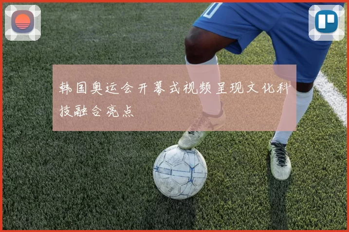 韩国奥运会开幕式视频呈现文化科技融合亮点