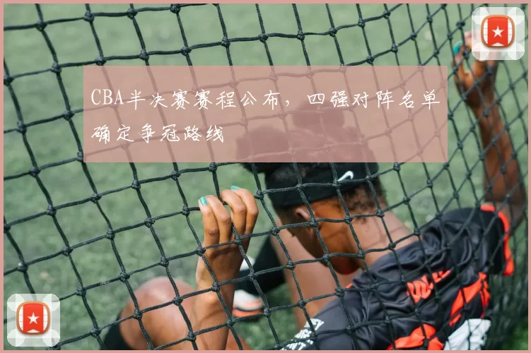 CBA半决赛赛程公布，四强对阵名单确定争冠路线