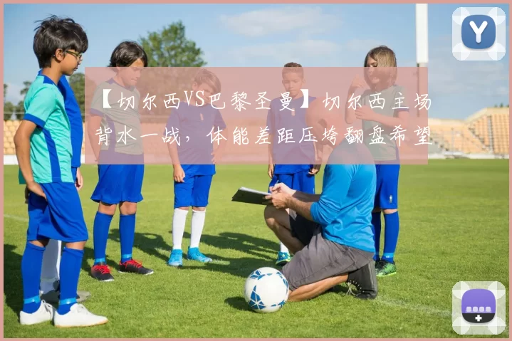 【切尔西VS巴黎圣曼】切尔西主场背水一战，体能差距压垮翻盘希望_分析_优势_实力