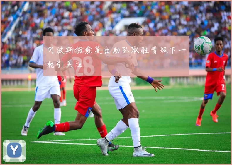 冈波斯伤愈复出助队取胜晋级下一轮引关注