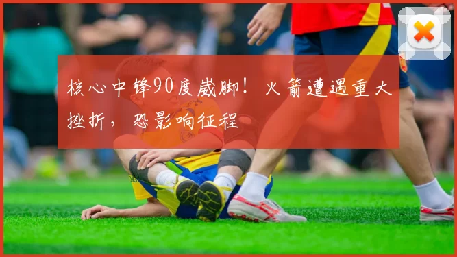 核心中锋90度崴脚!火箭遭遇重大挫折,恐影响征程