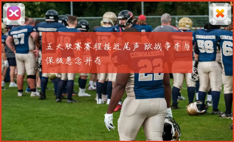 五大联赛赛程接近尾声 欧战争夺与保级悬念并存