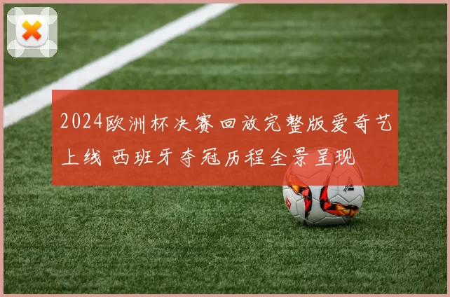 2024欧洲杯决赛回放完整版爱奇艺上线 西班牙夺冠历程全景呈现