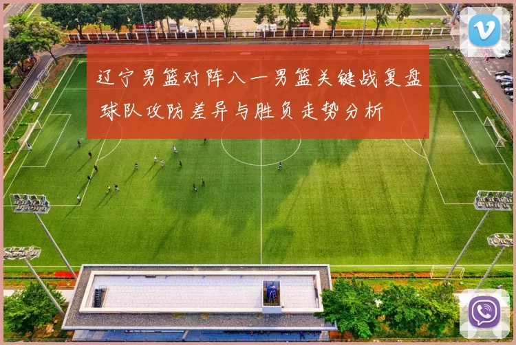 辽宁男篮对阵八一男篮关键战复盘 球队攻防差异与胜负走势分析