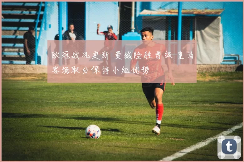 欧冠战况更新 曼城险胜晋级 皇马客场取分保持小组优势