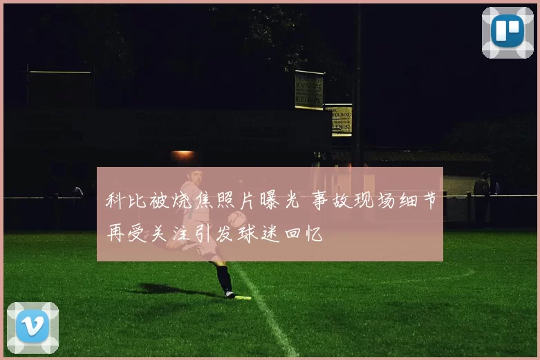 科比被烧焦照片曝光 事故现场细节再受关注引发球迷回忆