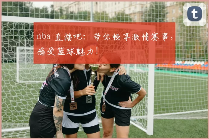 nba 直播吧：带你畅享激情赛事，感受篮球魅力！
