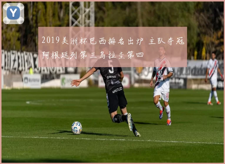2019美洲杯巴西排名出炉 主队夺冠阿根廷列第三乌拉圭第四