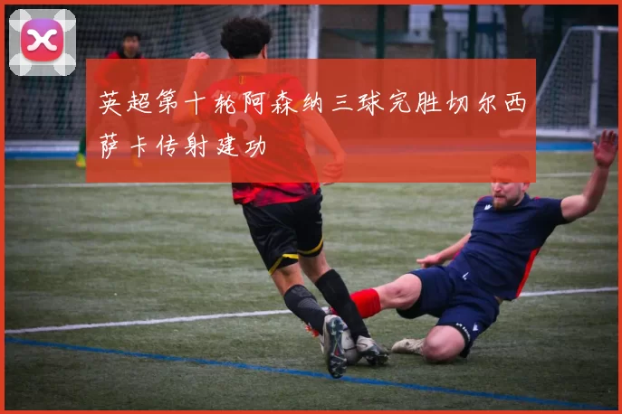 英超第十轮阿森纳三球完胜切尔西萨卡传射建功