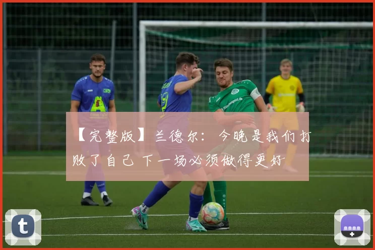 【完整版】兰德尔：今晚是我们打败了自己 下一场必须做得更好