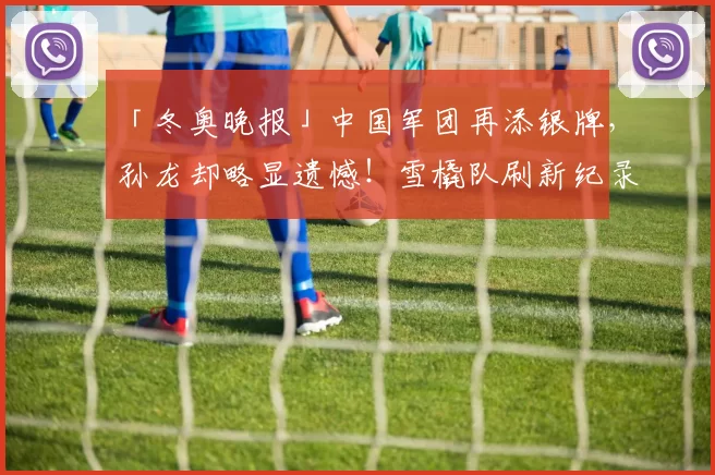 「冬奥晚报」中国军团再添银牌，孙龙却略显遗憾！雪橇队刷新纪录