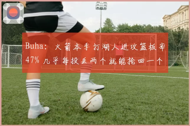 Buha：火箭本季打湖人进攻篮板率47% 几乎每投丢两个就能抢回一个