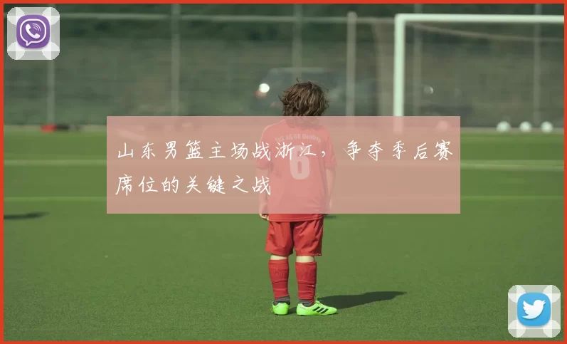 山东男篮主场战浙江，争夺季后赛席位的关键之战