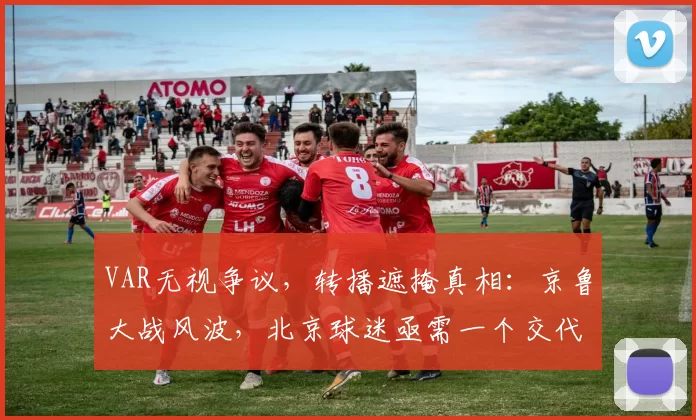 VAR无视争议，转播遮掩真相：京鲁大战风波，北京球迷亟需一个交代_比赛_山东泰山_魏翊