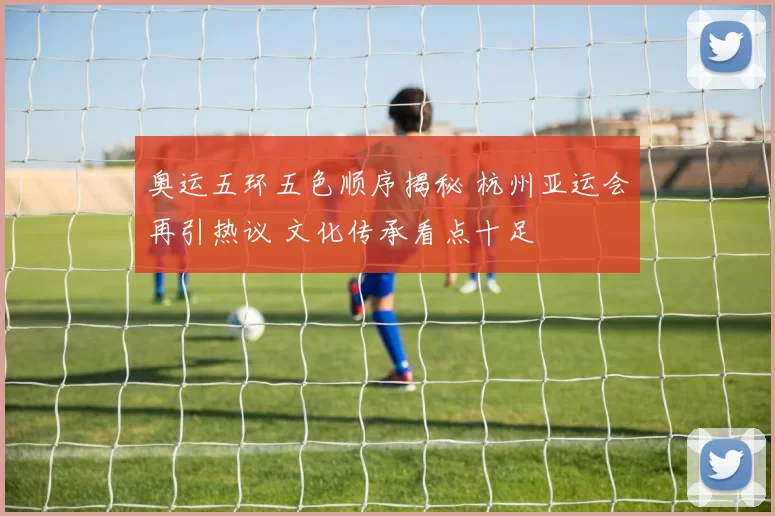 奥运五环五色顺序揭秘 杭州亚运会再引热议 文化传承看点十足