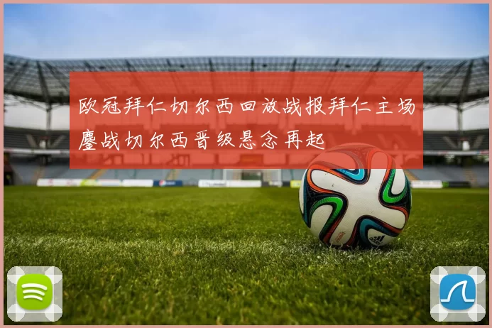 欧冠拜仁切尔西回放战报拜仁主场鏖战切尔西晋级悬念再起