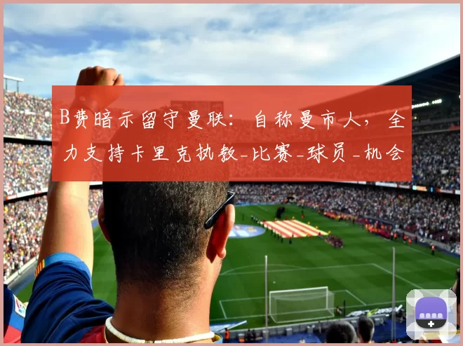 B费暗示留守曼联：自称曼市人，全力支持卡里克执教_比赛_球员_机会