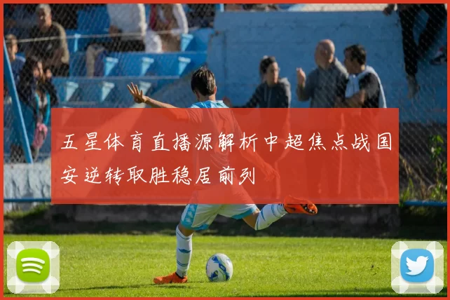 五星体育直播源解析中超焦点战国安逆转取胜稳居前列