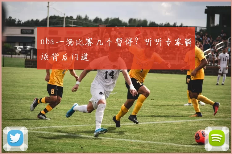 nba一场比赛几个暂停？听听专家解读背后门道