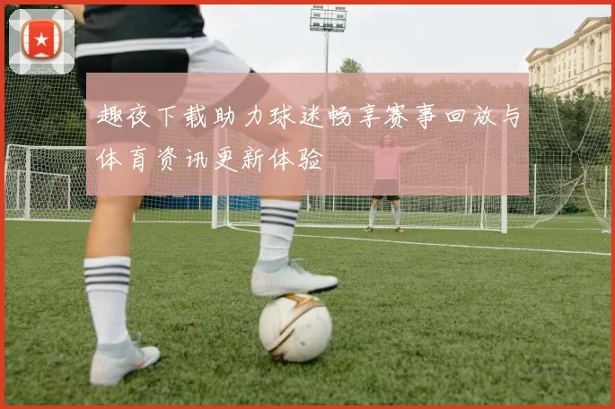 趣夜下载助力球迷畅享赛事回放与体育资讯更新体验