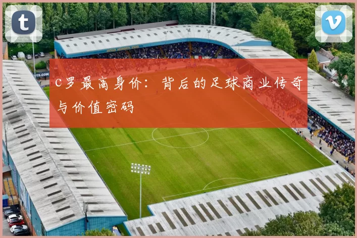 c罗最高身价:背后的足球商业传奇与价值密码