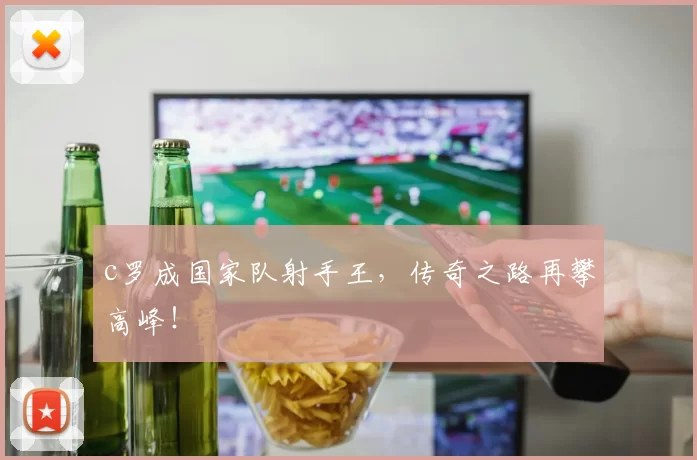 c罗成国家队射手王，传奇之路再攀高峰！