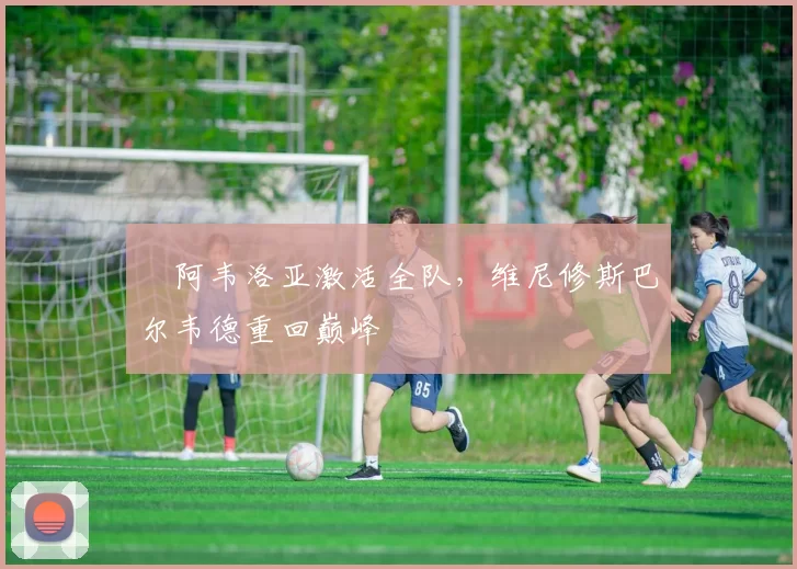 ​阿韦洛亚激活全队，维尼修斯巴尔韦德重回巅峰